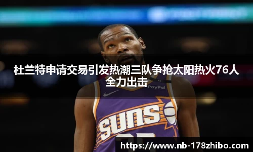 杜兰特申请交易引发热潮三队争抢太阳热火76人全力出击