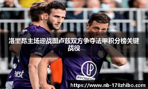洛里昂主场迎战图卢兹双方争夺法甲积分榜关键战役