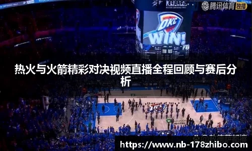 热火与火箭精彩对决视频直播全程回顾与赛后分析
