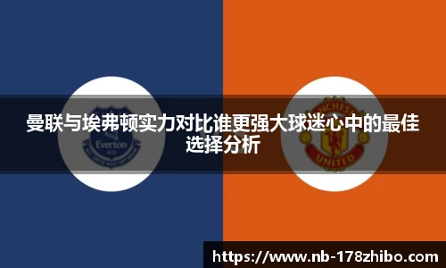 曼联与埃弗顿实力对比谁更强大球迷心中的最佳选择分析