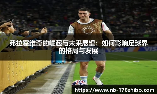 弗拉霍维奇的崛起与未来展望:如何影响足球界的格局与发展