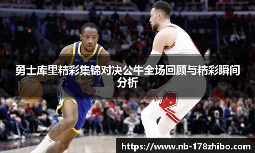 勇士库里精彩集锦对决公牛全场回顾与精彩瞬间分析