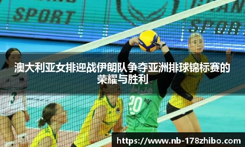 澳大利亚女排迎战伊朗队争夺亚洲排球锦标赛的荣耀与胜利