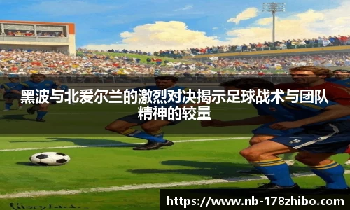 黑波与北爱尔兰的激烈对决揭示足球战术与团队精神的较量