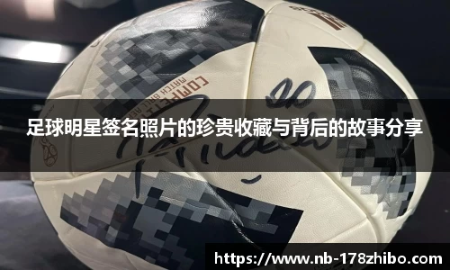 足球明星签名照片的珍贵收藏与背后的故事分享