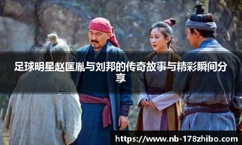 足球明星赵匡胤与刘邦的传奇故事与精彩瞬间分享