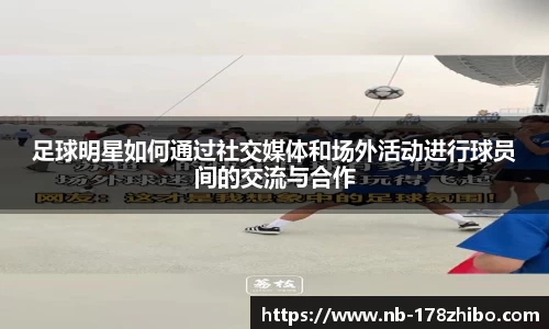 足球明星如何通过社交媒体和场外活动进行球员间的交流与合作