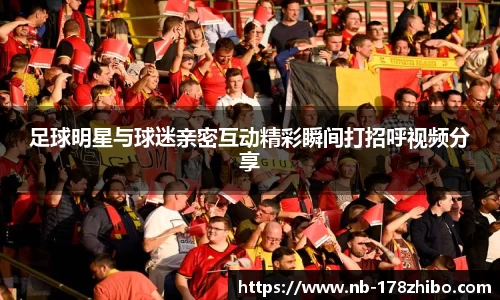 足球明星与球迷亲密互动精彩瞬间打招呼视频分享