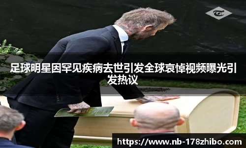 足球明星因罕见疾病去世引发全球哀悼视频曝光引发热议