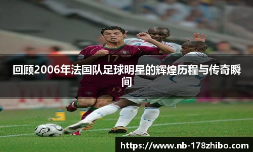 回顾2006年法国队足球明星的辉煌历程与传奇瞬间